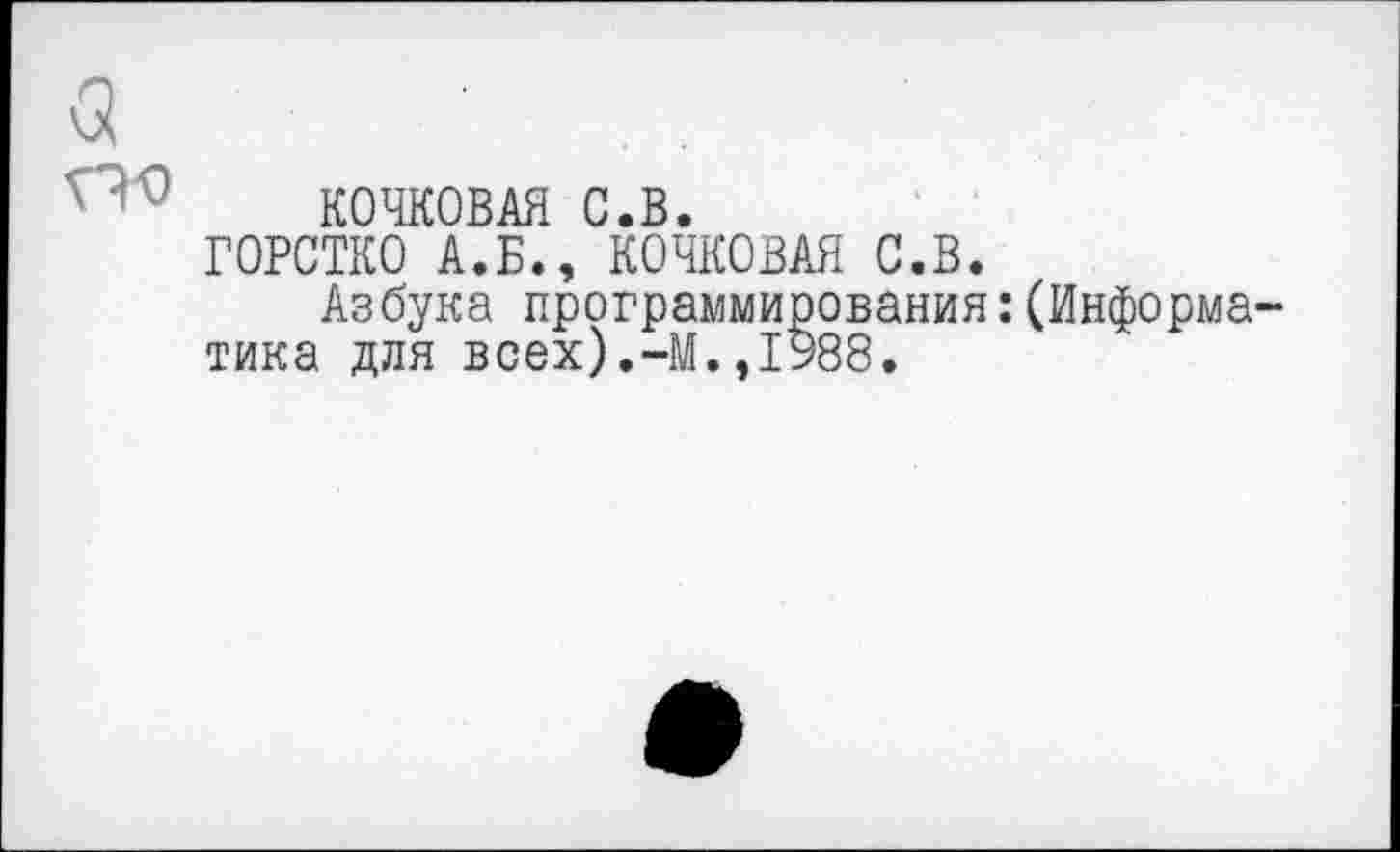 ﻿а
КОЧКОВАЯ С.В.
ГОРСТКО А.Б., КОЧКОВАЯ С.В.
Азбука программирования:(Информатика для всех).—М.,1988.